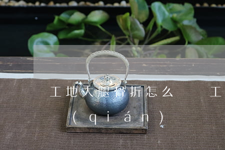 工地大腿骨折怎么賠償(工地骨折一般賠多少錢(qián))