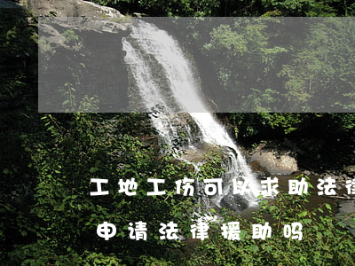 工地工伤可以求助法律援助吗(工地受伤可以申请法律援助吗)