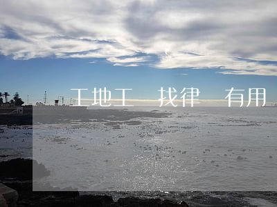 工地工傷找律師有用嗎(工傷需要找律師嗎)