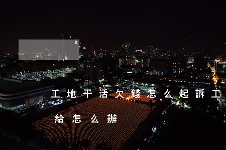 工地干活欠錢怎么起訴(工地干活欠工人錢不給怎么辦)