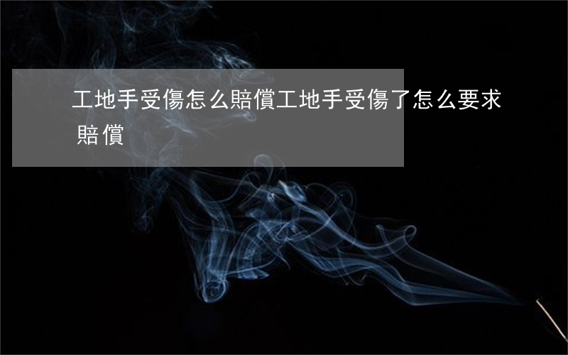工地手受傷怎么賠償(工地手受傷了怎么要求賠償)