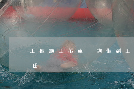工地施工吊車脫鉤砸到工人誰的責(zé)任