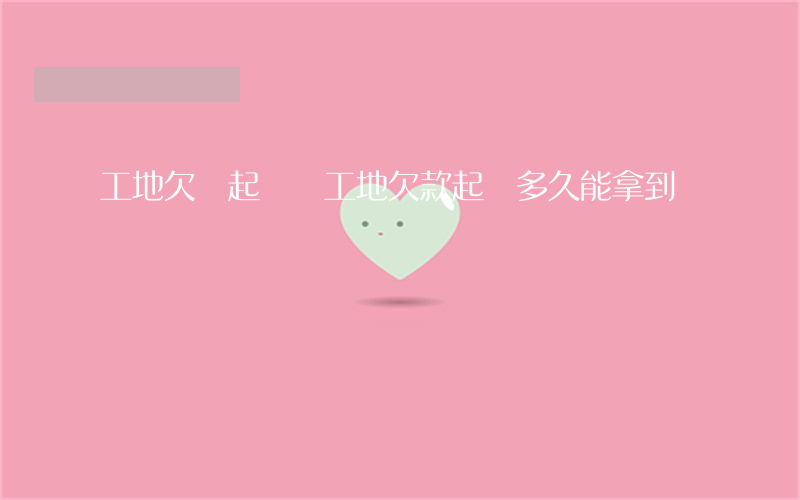 工地欠錢起訴狀(工地欠款起訴多久能拿到錢)