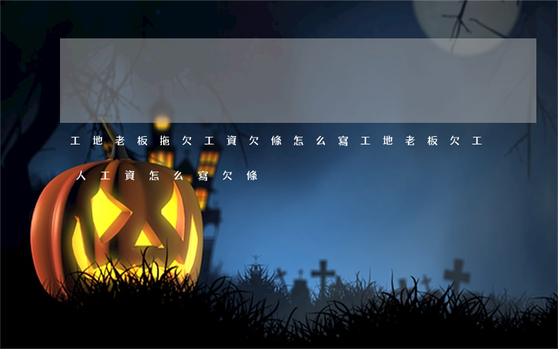 工地老板拖欠工資欠條怎么寫(工地老板欠工人工資怎么寫欠條)