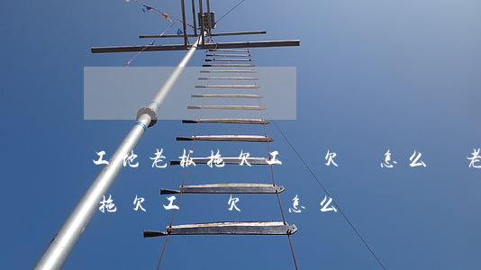 工地老板拖欠工資欠條怎么寫(老板給工人打拖欠工資欠條怎么寫)