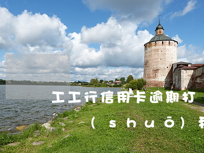工工行信用卡逾期打電話催兩次-工行打電話說(shuō)我信用卡逾期了