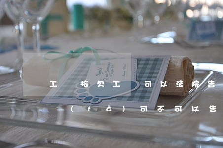 工廠拖欠工資可以法院告他嗎(廠里拖工資不發(fā)可不可以告他)
