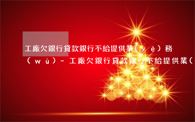 工廠欠銀行貸款銀行不給提供業(yè)務(wù)-工廠欠銀行貸款銀行不給提供業(yè)務(wù)怎么辦
