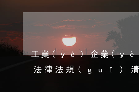 工業(yè)企業(yè)節(jié)能法律法規(guī)清單(有關(guān)工廠的環(huán)保節(jié)能方面的法律法規(guī))