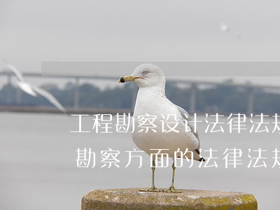 工程勘察设计法律法规(我国工程设计施工勘察方面的法律法规有哪些)