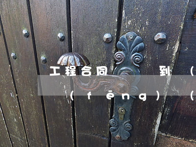工程合同從簽約到實(shí)施三類主要風(fēng)險(xiǎn)預(yù)防與對(duì)策