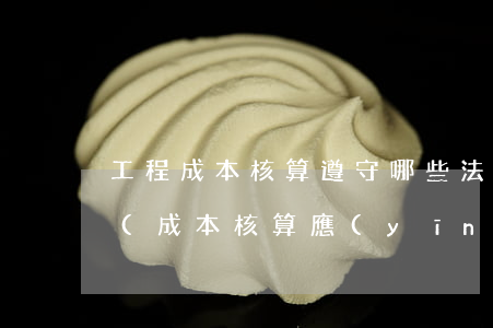 工程成本核算遵守哪些法律法規(guī)(成本核算應(yīng)遵循的原則和要求有哪些)
