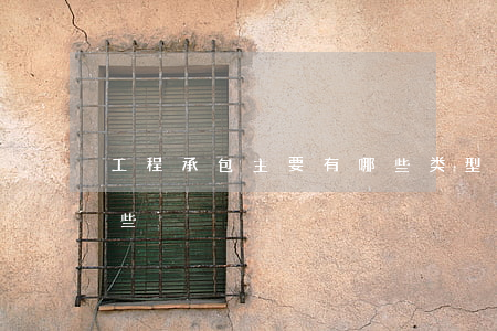 工程承包主要有哪些类型（工程承包方式有哪些）