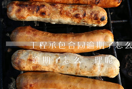 工程承包合同逾期了怎么處理(工程承包合同逾期了怎么處理呢)