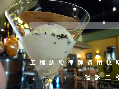 工程糾紛律師費用收取標(biāo)準(zhǔn)(起訴工程款律師費用收取標(biāo)準(zhǔn))