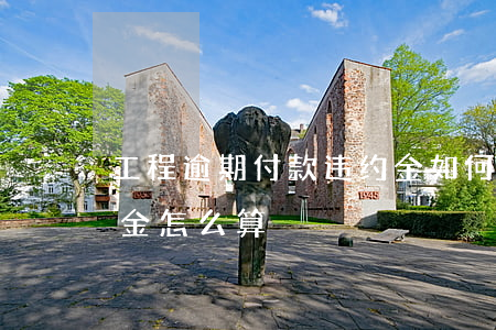 工程逾期付款违约金如何计算(工程超期违约金怎么算)