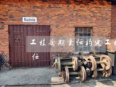 工程逾期责任约定(工程超过工期是否违约责任)