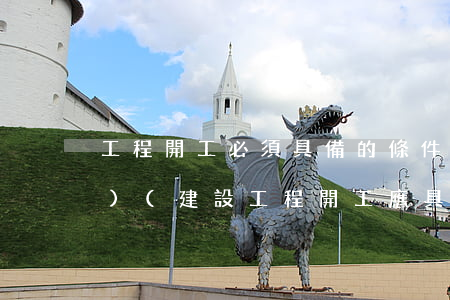 工程開工必須具備的條件法律法規(guī)(建設工程開工應具備哪些條件)