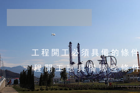 工程開工必須具備的條件法律法規(建設工程開工應具備哪些條件)