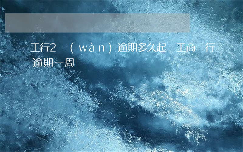 工行2萬(wàn)逾期多久起訴(工商銀行逾期一周)