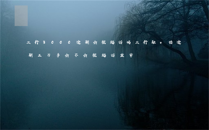 工行3000逾期会被起诉吗 工行融e借逾期三万多,会不会被起诉,坐牢