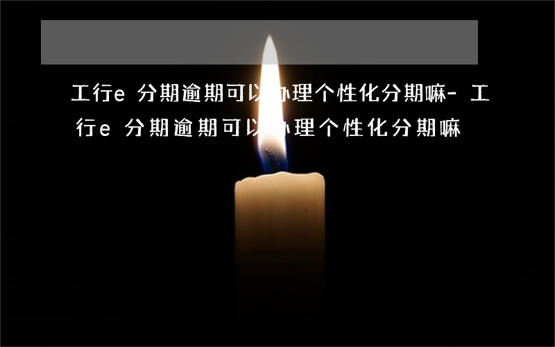 工行e分期逾期可以办理个性化分期嘛-工行e分期逾期可以办理个性化分期嘛