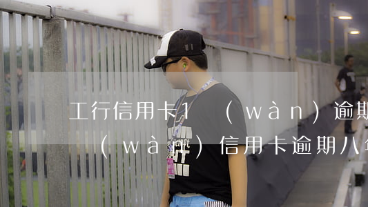 工行信用卡1萬(wàn)逾期一天(工行一萬(wàn)信用卡逾期八年)