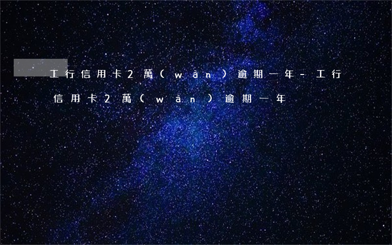 工行信用卡2萬(wàn)逾期一年-工行信用卡2萬(wàn)逾期一年