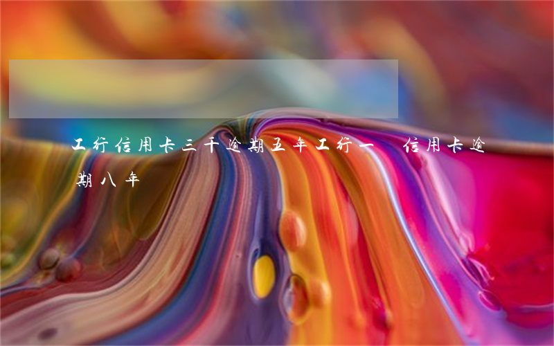 工行信用卡三千逾期五年(工行一萬信用卡逾期八年)