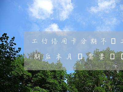 工行信用卡分期不還(工商銀行信用卡辦理分期后本月還需要還嗎)