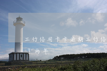 工行信用卡卡逾期(工行信用卡3000逾期了两年)