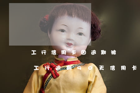 工行信用卡因逾期被凍結(jié)怎么辦(工行逾期90天信用卡解凍)