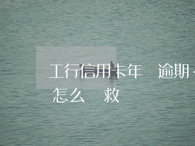 工行信用卡 年費逾期-工行信用卡年費逾期怎么補救