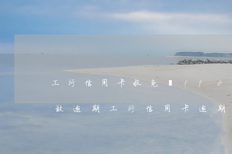 工行信用卡收免費(fèi)導(dǎo)致逾期(工行信用卡 逾期)