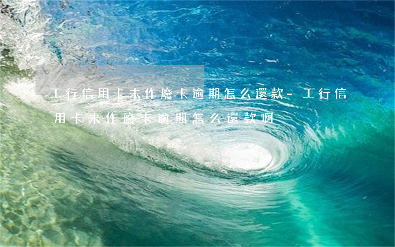 工行信用卡未作廢卡逾期怎么還款-工行信用卡未作廢卡逾期怎么還款啊