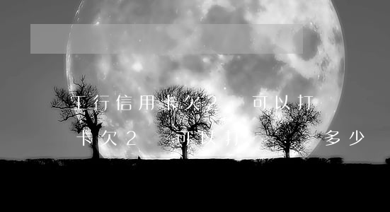 工行信用卡欠2萬可以打電話嗎-工行信用卡欠2萬可以打電話嗎多少錢