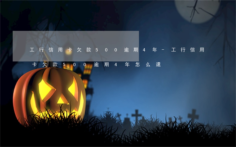 工行信用卡欠款500逾期4年-工行信用卡欠款500逾期4年怎么還
