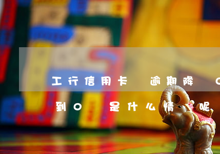 工行信用卡無逾期降為0(工行信用卡額度降到0, 這是什么情況呢?)