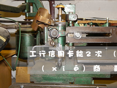 工行信用卡能2次協(xié)商(工商銀行協(xié)商還款最長多少期)