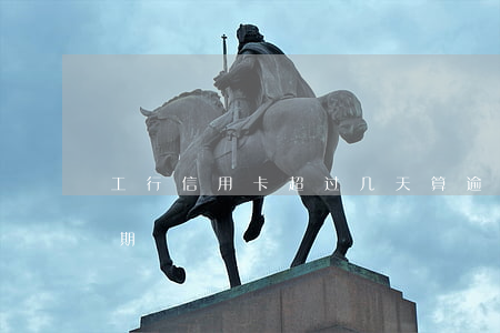工行信用卡超过几天算逾期-工行信用卡 逾期