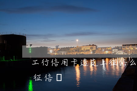 工行信用卡透支上征信么(工商銀行信用卡上征信嗎)
