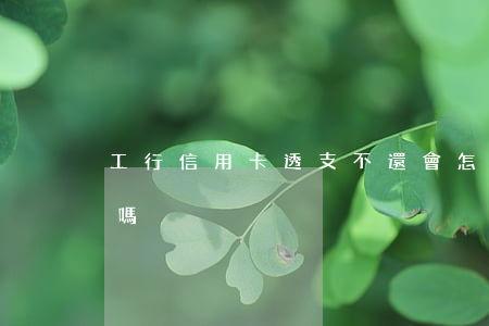 工行信用卡透支不還會怎樣(工行卡可以透支嗎)