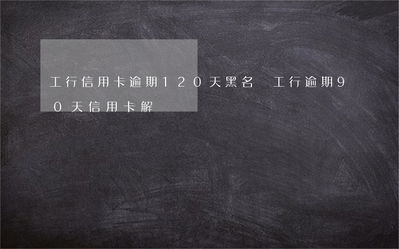 工行信用卡逾期120天黑名單(工行逾期90天信用卡解凍)