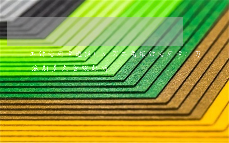 工行信用卡逾期15万(工商银行信用卡1万逾期多久会被起诉)