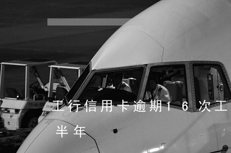 工行信用卡逾期16次 工行信用卡4W逾期半年