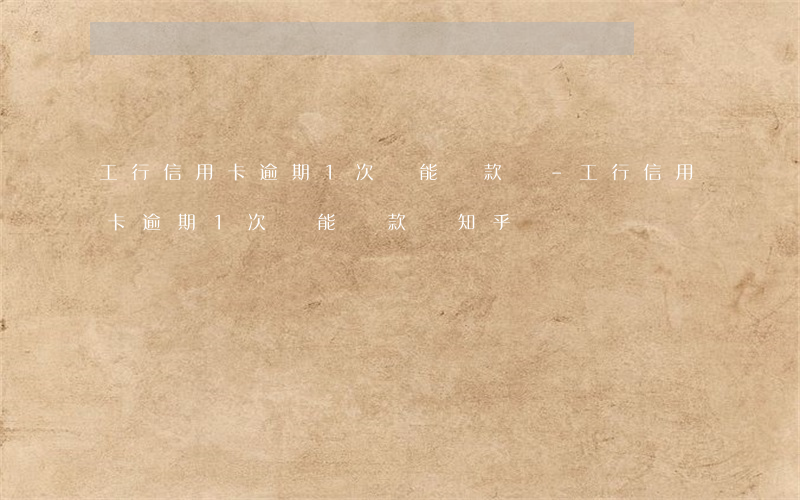 工行信用卡逾期1次還能貸款嗎-工行信用卡逾期1次還能貸款嗎知乎