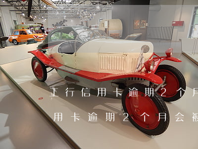 工行信用卡逾期2个月会被降额吗-工行信用卡逾期2个月会被降额吗怎么办