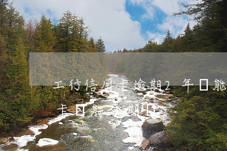 工行信用卡逾期2年還能分期嗎(逾期的信用卡還能分期嗎)