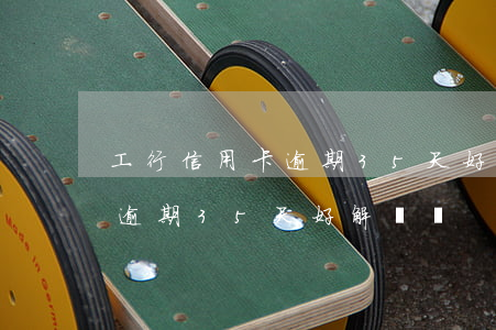 工行信用卡逾期35天好解凍嗎(工行信用卡逾期35天好解凍嗎)