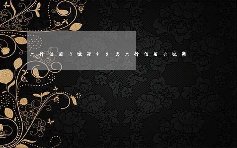 工行信用卡逾期40天(工行信用卡 逾期)